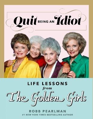 Quit Being an Idiot: Life Lessons from the Golden Girls - Robb Pearlman - cover