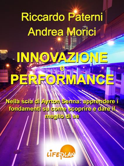 Innovazione e Performance. Nella scia di Ayrton Senna: apprendere i fondamenti su come scoprire e dare il meglio di sé - Andrea Morici,Riccardo Paterni - ebook