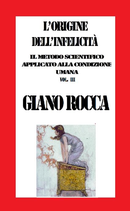 L'Origine dell'Infelicità: Il Metodo Scientifico Applicato alla Condizione Umana Vol. III - Giano Rocca - ebook