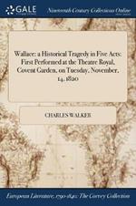 Wallace: a Historical Tragedy in Five Acts: First Performed at the Theatre Royal, Covent Garden, on Tuesday, November, 14, 1820