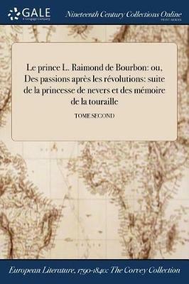 Le prince L. Raimond de Bourbon: ou, Des passions apres les revolutions: suite de la princesse de nevers et des memoire de la touraille; TOME SECOND - Anonymous - cover