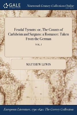 Feudal Tyrants: or, The Counts of Carlsheim and Sargans: a Romance: Taken From the German; VOL. I - Matthew Lewis - cover