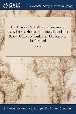 The Castle of Villa-Flora: a Portuguese Tale, From a Manuscript Lately Found by a British Officer of Rank in an Old Mansion in Portugal; VOL. II - Anonymous - cover