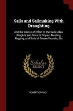 Sails and Sailmaking with Draughting: And the Centre of Effort of the Sails; Also, Weights and Sizes of Ropes; Masting, Rigging, and Sails of Steam Vessels, Etc