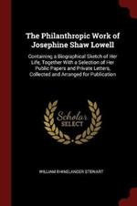 The Philanthropic Work of Josephine Shaw Lowell: Containing a Biographical Sketch of Her Life, Together with a Selection of Her Public Papers and Private Letters, Collected and Arranged for Publication