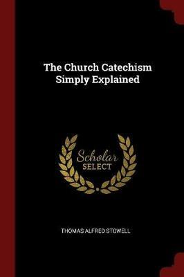 The Church Catechism Simply Explained - Thomas Alfred Stowell - cover