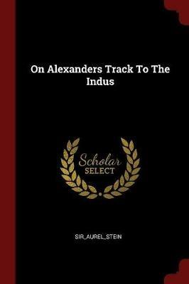On Alexanders Track to the Indus - Sir_aurel_stein Sir_aurel_stein - cover