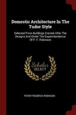 Domestic Architecture in the Tudor Style: Selected from Buildings Erected After the Designs and Under the Superintendence of P. F. Robinson