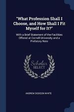 What Profession Shall I Choose, and How Shall I Fit Myself for It?: With a Brief Statement of the Facilities Offered at Cornell University and a Prefatory Note