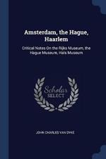 Amsterdam, the Hague, Haarlem: Critical Notes on the Rijks Museum, the Hague Museum, Hals Museum
