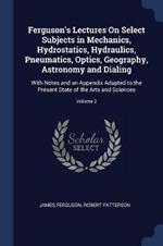 Ferguson's Lectures on Select Subjects in Mechanics, Hydrostatics, Hydraulics, Pneumatics, Optics, Geography, Astronomy and Dialing: With Notes and an Appendix Adapted to the Present State of the Arts and Sciences; Volume 2