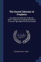 The Sacred Calendar of Prophecy: Or, a Dissertation on the Prophecies Which Treat of the Grand Period of Seven Times and Especially of Its Second Moiety