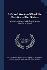 Life and Works of Charlotte Bronte and Her Sisters: Wuthering Heights, by E. Bronte; And A. Grey, by A. Bronte