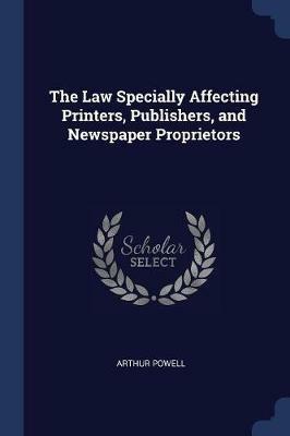 The Law Specially Affecting Printers, Publishers, and Newspaper Proprietors - Arthur Powell - cover