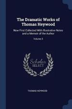 The Dramatic Works of Thomas Heywood: Now First Collected with Illustrative Notes and a Memoir of the Author; Volume 3