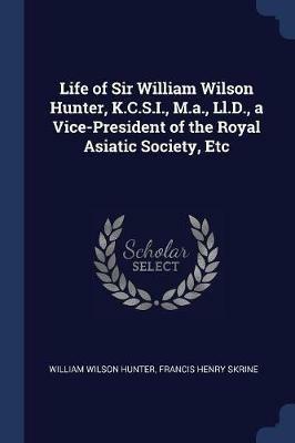 Life of Sir William Wilson Hunter, K.C.S.I., M.A., LL.D., a Vice-President of the Royal Asiatic Society, Etc - William Wilson Hunter,Francis Henry Skrine - cover