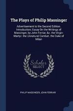 The Plays of Philip Massinger: Advertisement to the Second Edition. Introduction; Essay on the Writings of Massinger, by John Ferriar, &c. the Virgin-Martyr. the Unnatural Combat. the Duke of Milan
