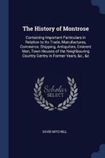 The History of Montrose: Containing Important Particulars in Relation to Its Trade, Manufactures, Commerce, Shipping, Antiquities, Eminent Men, Town Houses of the Neighbouring Country Gentry in Former Years, &c., &c