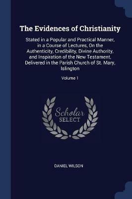 The Evidences of Christianity: Stated in a Popular and Practical Manner, in a Course of Lectures, on the Authenticity, Credibility, Divine Authority, and Inspiration of the New Testament, Delivered in the Parish Church of St. Mary, Islington; Volume 1 - Daniel Wilson - cover
