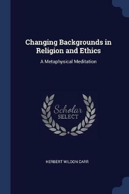 Changing Backgrounds in Religion and Ethics: A Metaphysical Meditation - Herbert Wildon Carr - cover