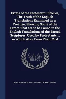 Errata of the Protestant Bible; Or, the Truth of the English Translations Examined; In a Treatise, Showing Some of the Errors That Are to Be Found in the English Translations of the Sacred Scriptures, Used by Protestants ... in Which Also, from Their Mist - John Milner,John Lingard,Thomas Ward - cover