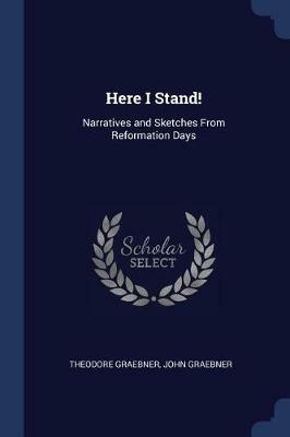 Here I Stand!: Narratives and Sketches from Reformation Days - Theodore Graebner,John Graebner - cover