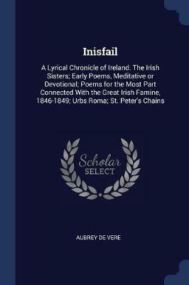 Inisfail: A Lyrical Chronicle of Ireland. the Irish Sisters; Early Poems, Meditative or Devotional; Poems for the Most Part Connected with the Great Irish Famine, 1846-1849; Urbs Roma; St. Peter's Chains - Aubrey De Vere - cover