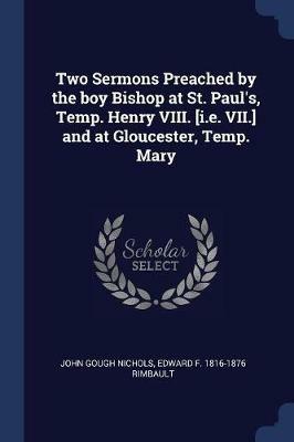 Two Sermons Preached by the Boy Bishop at St. Paul's, Temp. Henry VIII. [I.E. VII.] and at Gloucester, Temp. Mary - John Gough Nichols,Edward F 1816-1876 Rimbault - cover