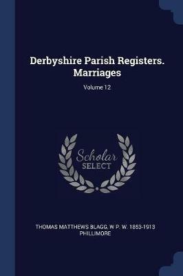 Derbyshire Parish Registers. Marriages; Volume 12 - Thomas Matthews Blagg,W P W 1853-1913 Phillimore - cover