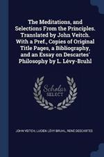 The Meditations, and Selections from the Principles. Translated by John Veitch. with a Pref., Copies of Original Title Pages, a Bibliography, and an Essay on Descartes' Philosophy by L. Levy-Bruhl
