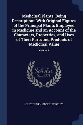 Medicinal Plants. Being Descriptions with Original Figures of the Principal Plants Employed in Medicine and an Account of the Characters, Properties, and Uses of Their Parts and Products of Medicinal Value; Volume 2 - Henry Trimen,Robert Bentley - cover
