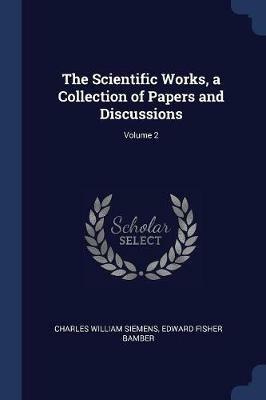 The Scientific Works, a Collection of Papers and Discussions; Volume 2 - Charles William Siemens,Edward Fisher Bamber - cover