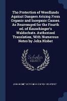The Protection of Woodlands Against Dangers Arising from Organic and Inorganic Causes. as Rearranged for the Fourth Ed. of Kauschinger's Waldschutz. Authorised Translation, with Numerous Notes by John Nisbet