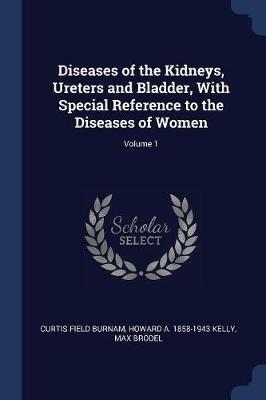 Diseases of the Kidneys, Ureters and Bladder, with Special Reference to the Diseases of Women; Volume 1 - Curtis Field Burnam,Howard A 1858-1943 Kelly,Max Brdel - cover