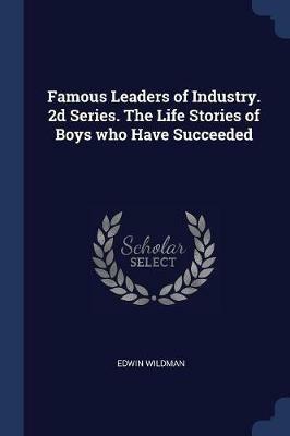 Famous Leaders of Industry. 2D Series. the Life Stories of Boys Who Have Succeeded - Edwin Wildman - cover