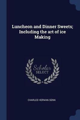 Luncheon and Dinner Sweets; Including the Art of Ice Making - Charles Herman Senn - cover