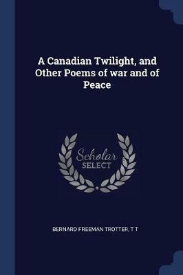 A Canadian Twilight, and Other Poems of War and of Peace - Bernard Freeman Trotter,T T - cover