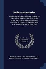 Boiler Accessories: A Complete and Authoritative Treatise on the Various Accessories of the Boiler Room and Engine Room Essential to Economical Operation, Together with Practical Instruction in Their Use
