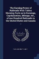 The Earning Power of Railroads with Tables Showing Facts as to Earnings, Capitalization, Mileage, Etc., of One Hundred Railroads in the United States and Canada ..