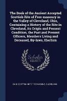 The Book of the Ancient Accepted Scottish Rite of Free-Masonry in the Valley of Cleveland, Ohio, Containing a History of the Rite in Cleveland, Its Origin and Present Condition, the Past and Present Officers, Members Living and Deceased, By-Laws, Election