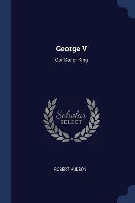 George V: Our Sailor King - Robert Hudson - cover