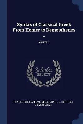 Syntax of Classical Greek from Homer to Demosthenes ..; Volume 1 - Charles William Emil Miller,Basil L 1831-1924 Gildersleeve - cover