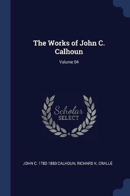 The Works of John C. Calhoun; Volume 04 - John C Calhoun,Richard K Cralle - cover