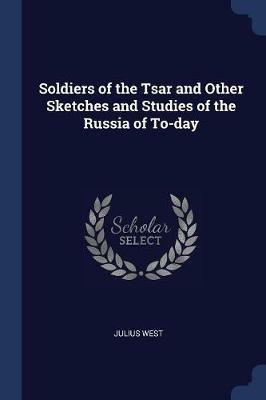 Soldiers of the Tsar and Other Sketches and Studies of the Russia of To-Day - Julius West - cover