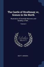 The Castle of Strathmay; Or, Scenes in the North: Illustrative of Scottish Manners and Society, a Tale ..; Volume 2