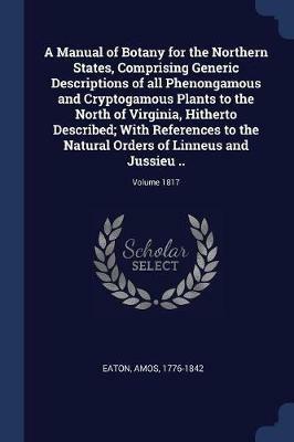 A Manual of Botany for the Northern States, Comprising Generic Descriptions of All Phenongamous and Cryptogamous Plants to the North of Virginia, Hitherto Described; With References to the Natural Orders of Linneus and Jussieu ..; Volume 1817 - Amos Eaton - cover