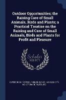 Outdoor Opportunities; The Raising Care of Small Animals, Birds and Plants; A Practical Treatise on the Raising and Care of Small Animals, Birds and Plants for Profit and Pleasure