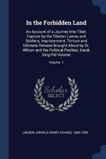In the Forbidden Land: An Account of a Journey Into Tibet, Capture by the Tibetan Lamas and Soldiers, Imprisonment, Torture and Ultimate Release Brought about by Dr. Wilson and the Political Peshkar, Karak Sing-Pal Volume; Volume 1