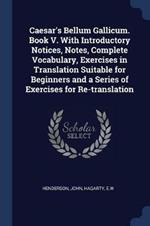 Caesar's Bellum Gallicum. Book V. with Introductory Notices, Notes, Complete Vocabulary, Exercises in Translation Suitable for Beginners and a Series of Exercises for Re-Translation