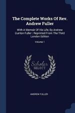The Complete Works of Rev. Andrew Fuller: With a Memoir of His Life, by Andrew Gunton Fuller: Reprinted from the Third London Edition; Volume 1